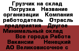 Грузчик на склад. Погрузка › Название организации ­ Компания-работодатель › Отрасль предприятия ­ Другое › Минимальный оклад ­ 20 000 - Все города Работа » Вакансии   . Ненецкий АО,Великовисочное с.